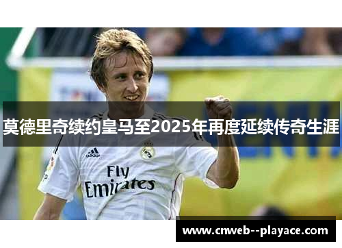 莫德里奇续约皇马至2025年再度延续传奇生涯 莫德里奇续约皇马至2025年再度延续传奇生涯
